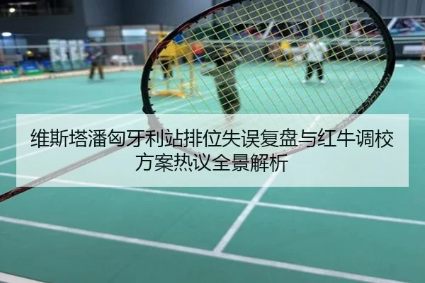 维斯塔潘匈牙利站排位失误复盘与红牛调校方案热议全景解析