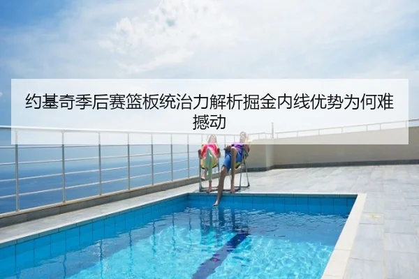 约基奇季后赛篮板统治力解析掘金内线优势为何难撼动