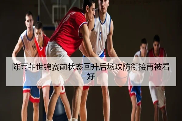 陈雨菲世锦赛前状态回升后场攻防衔接再被看好