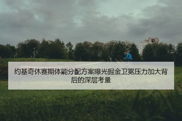 约基奇休赛期体能分配方案曝光掘金卫冕压力加大背后的深层考量
