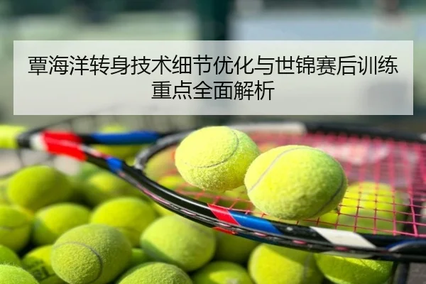 覃海洋转身技术细节优化与世锦赛后训练重点全面解析