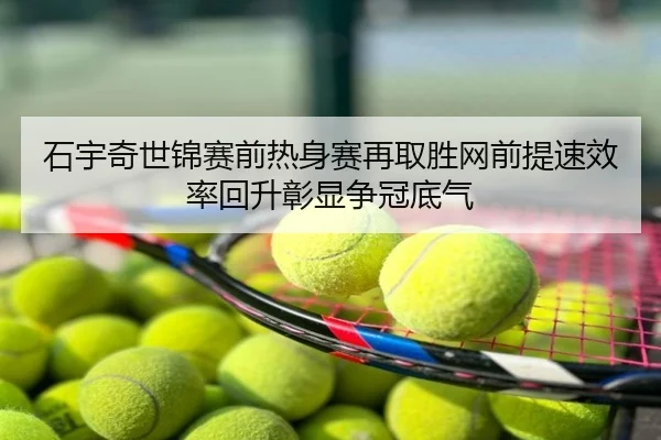石宇奇世锦赛前热身赛再取胜网前提速效率回升彰显争冠底气