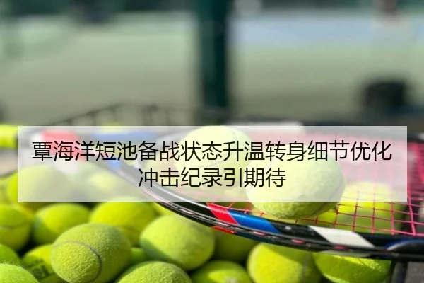 覃海洋短池备战状态升温转身细节优化冲击纪录引期待